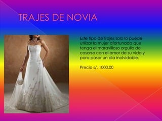 Este tipo de trajes solo lo puede
utilizar la mujer afortunada que
tenga el maravilloso orgullo de
casarse con el amor de su vida y
para pasar un dia inolvidable.
Precio s/. 1000.00
 