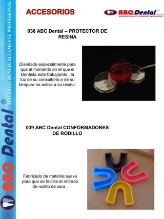 Diseñado especialmente para
que al momento en el que el
Dentista este trabajando , la
luz de su consultorio o de su
lámpara no active a su resina.
039 ABC Dental CONFORMADORES
DE RODILLO
Fabricado de material suave
para que se facilite el retirado
de rodillo de cera .
038 ABC Dental – PROTECTOR DE
RESINA
 