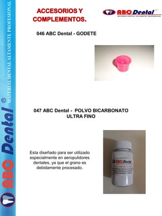 046 ABC Dental - GODETE
047 ABC Dental - POLVO BICARBONATO
ULTRA FINO
Esta diseñado para ser utilizado
especialmente en aeropulidores
dentales, ya que el grano es
debidamente procesado.
 