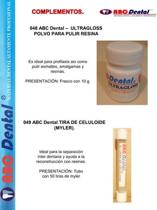 Es ideal para profilaxis así como
pulir esmaltes, amalgamas y
resinas.
PRESENTACIÓN: Frasco con 10 g.
049 ABC Dental TIRA DE CELULOIDE
(MYLER).
Ideal para la separación
inter dentaria y ayuda a la
reconstrucción con resinas.
PRESENTACIÓN: Tubo
con 50 tiras de myler
048 ABC Dental – ULTRAGLOSS
POLVO PARA PULIR RESINA
 