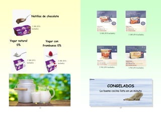 Natillas de chocolate

2.30€ (IVA
incluido)
3.50€ (IVA incluido)

Yogur natural

2.50€ (IVA incluido)

Yogur con

0%

frambuesa 0%

2.30€ (IVA
incluido)

2.30€ (IVA
incluido)
2.95€ (IVA incluido)

3.95€ (IVA incluido)

CONGELADOS
La buena cocina lista en un minuto

22

17

 