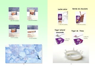 Batido de chocolate

Leche calcio

2.95€ (IVA incluido)

3.50€ (IVA incluido)

1.10€ (IVA incluido)

Yogur natural
azucarado
2€ (IVA incluido)

2€ (IVA incluido)

18

0.90€ (IVA incluido)

Yogur de fresa

2.30€ (IVA
incluido)

2.30€ (IVA
incluido)

21

 