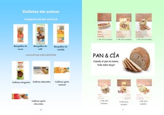 Galletas sin azúcar
BARQUILLOS SIN AZUCAR

1.20€ (IVA incluido)

Barquillos de
cacao

Barquillos de
café

2.50€ (IVA incluido)

2.95€ (IVA incluido)

Barquillos de
vainilla

GALLETAS CRUJIENTES

PAN & CÍA
Cuando el pan es bueno,
todo sabe mejor

Galletas integrales

Galletas almendra

Galletas sprits
chocolate
32

Galletas sprits
natural

1.99€ (IVA
incluido)

0.99€ (IVA
incluido)
7

1.99€ (IVA
incluido)

 
