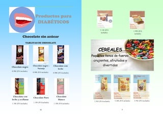 Productos para
DIABÉTICOS
2.15€ (IVA
incluido)

1.99€ (IVA
incluido)

Chocolate sin azúcar
TABLETAS DE CHOCOLATE

CEREALES
Paquetes llenos de fuerza:
crujientes, afrutados y
Chocolate negro
0.90€ (IVA incluido)

Chocolate con
leche y avellanas
1.10€ (IVA incluido)

Chocolate negro Naranja

Chocolate con
leche

0.90€ (IVA incluido)

0.90€ (IVA incluido)

Chocolate Puro

Chocolate
blanco

divertidos

1.10€ (IVA incluido)
30

1.10€ (IVA incluido)

2.95€ (IVA incluido)

3.50€ (IVA incluido)

9

2.95€ (IVA incluido)

 