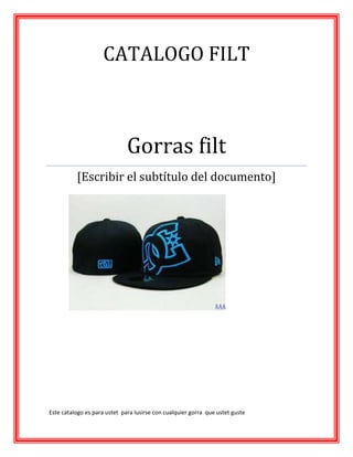 CATALOGO FILT
Gorras filt
[Escribir el subtítulo del documento]
Este catalogo es para ustet para lusirse con cualquier gorra que ustet guste
 
