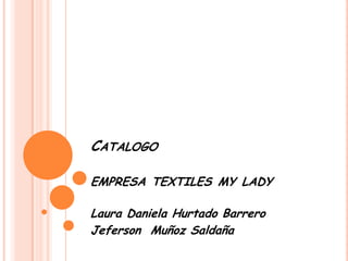 CATALOGO
EMPRESA TEXTILES MY LADY
Laura Daniela Hurtado Barrero
Jeferson Muñoz Saldaña
 
