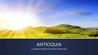 ANTIOQUIA
LUGARESTURISTICOS PARA DISFRUTAR
 