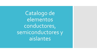 Catalogo de
elementos
conductores,
semiconductores y
aislantes
 