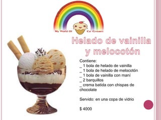 Contiene: 
_ 1 bola de helado de vainilla 
_ 1 bola de helado de melocotón 
_ 1 bola de vainilla con maní 
_ 2 barquillos 
_ crema batida con chispas de 
chocolate 
Servido: en una copa de vidrio 
$ 4000 
 
