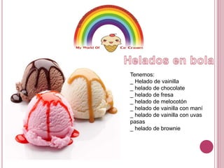 Tenemos: 
_ Helado de vainilla 
_ helado de chocolate 
_ helado de fresa 
_ helado de melocotón 
_ helado de vainilla con maní 
_ helado de vainilla con uvas 
pasas 
_ helado de brownie 
 