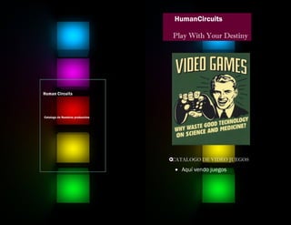 Catalogo de Nuestros producctos 
Human Circuits 
 Aquí vendo juegos 
CATALOGO DE VIDEO JUEGOS 
Play With Your Destiny 
HumanCircuits 
 