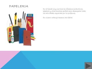 PAPELERIA 
En la tienda only one time les ofrecemos productos en 
papelería y útiles escolares perfecto para desempeñar todas 
las actividades requeridas por los profesores. 
En nuestro catalogo tenemos ala oferta: 
 