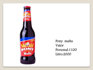 Pony malta 
Valor 
Personal:1100 
Litro:2000 
 