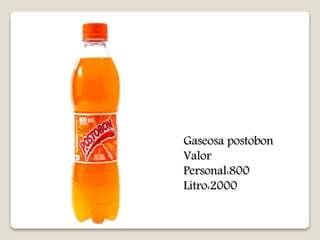 Gaseosa postobon 
Valor 
Personal:800 
Litro:2000 
 