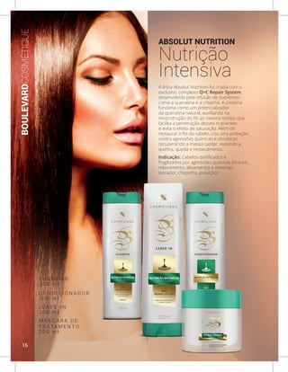 ABSOLUT NUTRITION
Nutrição
Intensiva
A linha Absolut Nutrition foi criada com o
exclusivo complexo Q+C Repair System,
desenvolvido pela infusão de nutrientes
como a queratina e a creatina. A creatina
funciona como um potencializador
da queratina natural, auxiliando na
reconstrução do fio ao mesmo tempo que
facilita a penetração desses nutrientes
e evita o efeito de saturação. Além de
restaurar o fio do cabelo, cria uma proteção
contra agressões químicas e climáticas
recuperando a massa capilar, evitando a
quebra, queda e ressecamento.
Indicação: Cabelos danificados e
fragilizados por agressões químicas (tintura,
relaxamento, alisamento) e externas
(secador, chapinha, poluição).
BOULEVARDCOSMÉTIQUE
S H A M P O O
C O N D I C I O N A D O R
L E A V E - I N
M Á S C A R A D E
T R AT A M E N T O
3 0 0 m l
3 0 0 m l
2 0 0 m l
2 0 0 m l
16
 
