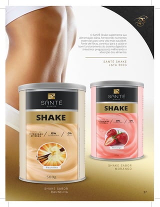 O SANTÉ Shake suplementa sua
alimentação diária, fornecendo nutrientes
essenciais para uma vida mais saudável.
Fonte de fibras, contribui para a saúde e
bom funcionamento do sistema digestório
(intestinos preguiçosos), melhorando a
absorção dos alimentos
S A N T É S H A K E
L AT A 5 0 0 G
S H A K E S A B O R
B A U N I L H A
S H A K E S A B O R
M O R A N G O
27
 