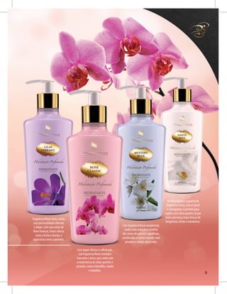 Fragrância floral citrus, revela
uma personalidade vibrante
e alegre, com suas notas de
flores brancas, frutas cítricas
como a lichia e laranja, e
especiarias como a pimenta.
Com toque clássico e sofisticado,
sua fragrância floral oriental é
marcante e única, pois conta com
a exuberância de notas quentes e
picantes, como a baunilha, canela
e orquídea.
Com fragrância floral amadeirada,
exalta toda sedução e mistério
dos ramos de jasmim e gardênias,
combinadas as notas naturais mais
picantes e menos adocicadas.
Revela a leveza e a pureza da
fregrância cítrica, com ar jovial
e contagiante, é perfeito para
regiões com clima quente, já que
marca presença notas frescas de
bergamota, limão e mandarina.
9
 