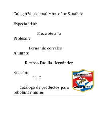 Colegio Vocacional Monsenor Sanabria
Especialidad:
Electrotecnia
Profesor:
Fernando corrales
Alumno:
Ricardo Padilla Hernandez
Seccion:
11-7
Catalogo de productos para
rebobinar mores
 
