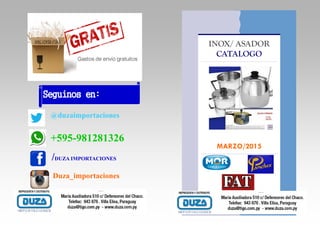 Seguinos en:
@duzaimportaciones
+595-981281326
/DUZA IMPORTACIONES
Duza_importaciones
INOX/ ASADOR
CATALOGO
MARZO/2015
 