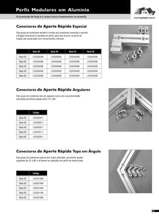 Perfis Modulares em Alumínio
A juventude de hoje é o nosso único investimento no amanhã. www.engelegho.com.br
Conectores de Aperto Rápido Especial
Este grupo de conectores também é similar aos conectores universais e permite
a fixação transversal ou paralela em perfis, para isso ocorrer, os pinos de
fixação são construídos com comprimentos menores.
Base 20
Base 30
Base 40
Base 45
Base 50
Base 30
LEGS30208
Base 45Base 40 Base 50
LEGS30308
LEGS30408
LEGS30458
LEGS30508
LEGS40208
LEGS40308
LEGS40408
LEGS40458
LEGS40508
LEGS45208
LEGS45308
LEGS45408
LEGS45458
LEGS45508
LEGS45208
LEGS45308
LEGS45408
LEGS45458
LEGS45508
41
Conectores de Aperto Rápido Angulares
Este grupo de conectores tem em especial o pino com sua extremidade
articulada permitindo ajustes entre 15º e 90º.
Conectores de Aperto Rápido Topo em Ângulo
Este grupo de conectores possue pino duplo articulado, permitindo ajustes
angulares de 15º e 90º e só devem ser aplicados em perfis de mesma base.
Código
Base 20 LEGS23011
Base 30
Base 40
LEGS33011
LEGS43011
Base 45
Base 50
LEGS43111
LEGS53011
Código
Base 20 LEGS21060
Base 30
Base 40
LEGS31060
LEGS41060
Base 45
Base 50
LEGS41160
LEGS51060
 