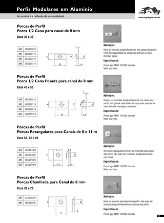 Perfis Modulares em Alumínio
A conduta é a reflexão da personalidade. www.engelegho.com.br
43
Porcas de Perfil
Porca 1/2 Cana para canal de 8 mm
Base 30 e 40
Especificação:
Aplicação:
Deve ser inserida longitudinalmente nos canais dos perfis
e tem boa capacidade de carga para ancorar as mais
diversas peças.
Porca: aço ABNT 1010/20 zincado.
Mola: aço inox.
M5
M6
M8
M4
LEGS30119
LEGS30219
LEGS30319
LEGS30019
20
11
8
1
M
4,1
Porcas de Perfil
Porca 1/2 Cana Pesada para canal de 8 mm
Base 40 e 50
Aplicação:
Devem ser inseridas longitudinalmente nos canais dos
perfis, tem grande capacidade de carga para suportar as
mais diversas montagens possíveis.
Especificação:
Porca: aço ABNT 1010/20 zincado.
Mola: aço inox.
M5
M6
M8
M4
LEGS50119
LEGS50219
LEGS50319
LEGS50019
20
8
14
1
7,8
M
Porcas de Perfil
Porcas Retangulares para Canais de 8 e 11 m
Base 50, 45 e 40
Aplicação:
As porcas retangulares devem ser inseridas pela lateral
dos perfis, não pode ser montadas longitudinalmente
nos canais.
Especificação:
Porca: aço ABNT 1010/20 zincado.
Mola: aço inox.
M5
M6
M8
M4
LEGS21002
LEGS21003
LEGS21004
LEGS21001
18,2
21
M
4
Porcas de Perfil
Porcas Chanfrada para Canal de 8 mm
Base 30 e 20
Aplicação:
Deve ser inserida pela lateral dos perfis, não pode ser
montada longitudinalmente nos canais dos perfis.
Especificação:
Porca: aço ABNT 1010/20 zincado.
M6
M5
LEGS20202
LEGS20201
14
14
M
3
 
