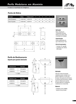 Perfis Modulares em Alumínio
53
A razão é a imperfeição da inteligência. www.engelegho.com.br
Perfis de Deslizamento
Suporte para gancho deslizante
Aplicação:
Material:
Ideal para manter ferramentas
suspensas quando montado com o
gancho e balancim ou como guia
de cabos. Para portas de correr dentro
do canal do perfil de alumínio, também
pode ser utilizado para suportes
de cabos elétricos ou mangueiras
condutoras de ar comprimido.
* Polietileno preto (UHMW);
* Gancho em aço zincado.
Canal de 8 mm
Canal de 11 mm
LEGQ00128
LEGQ00134
LEGS00135
LEGS00136
Descrição
Descrição
Sem gancho
Sem gancho
F = 300 N
F = 350 N
Com gancho
Com gancho
80
40
4
40
14
4
80
6
21
6
45
45
7
80,5
7
80,5
F
F
Fecho de Esfera
Aplicação:
Muito utilizado para
o fechamento de portas
devido ao seu baixo custo
e facilidade de montagem.
Descrição
Fecho 70 grande
Fecho 50 pequeno
Código
LEGD01004
LEGD01003
Código com kit
LEGD01011
LEGD01010
A B C D E F
70
50
60
42
36
22
46
32
9,0
8,0
10
10
1.5
12
C
D
E
Ø4
B
A
F
12
Kit de Fornecimento :
* 4 porcas 1/2” cana M5;
* 4 parafusos cab. Cônica
M5 zincado.
Especificação:
Corpo de latão,esfera de
aço e molas de aço “inox”.
 