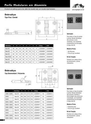 Dobradiças
Dobradiças
Tipo Fixa / Zamak
Tipo Desmontável / Poliamida
Perfis Modulares em Alumínio
Aplicação:
Kit de Fixação:
Para todos os tipos de janelas
e portas. Nossas dobradiças
são precisas e muito
resistentes, com excelentes
características de articulação
e longa vida útil.
Matéria Prima:
* GD-ZN-preto;
* Pino em aço inoxidável.
Parafuso com cabeça cônica
de embutimento + porcas
retangulares.
Aplicação:
Matéria Prima:
Kit de Fixação:
Para todos os tipos de janelas
e portas. Nossas dobradiças
são precisas e facilitam a
desmontagem das portas para
manutenção, com excelentes
características de articulação
e longa vida útil.
* Poliamida preta;
* Pino em aço inoxidável
Parafuso com cabeça cônica
de embutimento + porcas
retangulares.
Dobradiça A B C D E F G H Código C/Kit
Base 50 76 50 56 30 28 28 11,5 6 LEGD50001 LEGD50002
Base 40 63 50 43 30 28 15 11,5 6 LEGD40001 LEGD40002
Base 30 50 50 30 30 15 15 11,5 6 LEGD30001 LEGD30002
Base 40/30 60 60 36 36 18 18 15 8 LEGD30101 LEGD30102
Base 20 40 40 25 35 15 12,5 9 5 LEGD20001 LEGD20002
Base 60 90 60 63 36 45 18 15 8 LEGD60001 LEGD60002
Dobradiça
50/50
45/60 - 60/60
45/60 - 60/60
45/45
50/50
30/30 - 30/40
30/45 - 40/40
30/45 - 40/40
45/45
30/30 - 30/40
Código
LEGD50411
LEGD45411
LEGD50311
LEGD30411
LEGD40311
LEGD40411
LEGD45311
LEGD60311
LEGD30311
A B C D
38,5Base 50 Dir.48,5 22,5 27,5
38,5Base 45 Dir.
38,5Base 50 Esq.
38,5
48,5
22,5
22,5
22,5
27,5
29,5Base 30 Dir.
29,5Base 40 Esq.
29,5
38,5
17,5
17,5
17,5
22,5
29,5Base 40 Dir.
38,5Base 45 Esq.
38,5
38,5
17,5
22,5
22,5
22,5
38,5Base 60 Esq.
29,5Base 30 Esq.
57,5
29,5
27,5
17,5
32,5
17,5
38,5Base 60 Dir.57,5 27,5 32,5 LEGD60411
C/Kit
LEGD50412
LEGD45412
LEGD50312
LEGD30412
LEGD40312
LEGD40412
LEGD45312
LEGD60312
LEGD30312
LEGD60412
D
B
E F
C
A
G
H
ø 6,5
50
28
ø6
C D
A B
9
ø6,5
ø14
A arte é um esforço para criar, além do mundo real, um mundo mais humano. www.engelegho.com.br
56
 