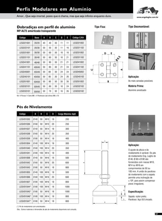 Pés de Nivelamento
Perfis Modulares em Alumínio
57
Aplicação:
O ajuste da altura e do
nivelamento é variável. Os pés
de nivelamento Eng. Legho de
Ø 40, Ø 60 e Ø 80 são
fornecidos com roscas M10,
M14 ou M16 em
comprimentos de 50 ou
100 mm. A união do parafuso
de nivelamento com a sapata
permite uma inclinação de
± 10º, para assim compensar
pisos irregulares.
Especificação:
Sapata: nylon preto;
Parafuso: Aço 8.8 zincado.
Obs.: Outros materiais e dimensões de pés de nivelamento disponíveis sob consulta.
(*) Pé de nivelamento com amortecedor.
A B C DCódigo
Ø 60 50 M10 20
Ø 40 50 M14 18
Ø 80 50 M14 18
Ø 60 50 M14 20
Ø 40 100 M14 18
Ø 40 50 M10 18
LEGV01036
LEGV01037
LEGV01039
LEGV01038
LEGV01004
LEGV01035
Ø 80 100 M14 18
Ø 40 50 M16 18
Ø 80 50 M16 18
Ø 60 50 M16 20
Ø 40 100 M16 18
Ø 60 100 M14 20
LEGV01041
LEGV01008
LEGV01043
LEGV01042
LEGV01005
LEGV01040
Ø 80 100 M16 18
Ø 80 100 M16 18
Ø 80 100 M14 18
Ø 80 50 M16 18
Ø 80 50 M14 18
Ø 60 100 M16 20
LEGV01007
LEGV01044*
LEGV01046*
LEGV01045*
LEGV01047*
LEGV01006
Carga Máxima (kgf)
250
300
400
350
300
200
400
500
800
600
500
350
800
1000
800
1000
800
600
B
D
3
C
A
Amor...Que seja imortal, posto que é chama, mas que seja infinito enquanto dure. www.engelegho.com.br
Dobradiças em perfil de alumínio
MP-ALT5 amortizada transparente
Tipo Fixa: Tipo Desmontável:
A B C DCódigo
50 50 30 11
50 60 30 16
50 80 30 21
50 60 30 16
50 80 30 21
40 40 30 11
LEGD22101
LEGD31001
LEGD41001
LEGD31101
LEGD41101
LEGD21001
50 80 30 24
50 80 30 26
50 70 30 16
50 60 30 16
50 80 30 24
LEGD45101
LEGD51001
LEGD33101
LEGD32101
LEGD45001
Código C/Kit
LEGD21102
LEGD31002
LEGD41002
LEGD31102
LEGD41102
LEGD21002
LEGD45102
LEGD51002
LEGD33102
LEGD32102
LEGD45002
E
16
16
21
21
24
11
26
26
26
24
24
Aplicação:
20/20
20/30
30/30
30/40
40/4040/40
40X45
45X45
45X50
50X50
30X45
30X50
Kit: 4 Porcas ½ Cana M6 + 4 Parafusos cab.cônica M6 x 10
Base
As mais variadas possíveis
Matéria Prima:
Alumínio anodizado
D E
 