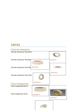CINTAS
Cinta de enmascarar
Cinta de enmascarar Tesa 24mm
Cinta de enmascarar Tesa 40mm
Cinta de enmascarar Tesa 18mm
Cinta de enmascarar Tesa 12mm
Cinta transparente
Cinta transparente 50 mm
Cinta transparente 18 mm
Ilustración 1
Ilustración 3
Ilustración 2
Ilustración 4
Ilustración 6
Ilustración 5
 