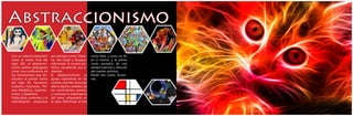 Abstraccionismo
Con su máxima expresión
sobre el tramo final del
siglo XIX, el abstraccio-
nismo podría catalogarse
como una confluencia de
los movimientos que do-
minaron el primer tramo
del siglo XX, Fauvismo,
Cubismo, Futurismo, Pin-
tura Metafísica, Expresio-
nismo, y Dadaísmo.
Todas estas corrientes, y la
radicalización propuesta
por pintores como Cézan-
ne, Van Gogh y Gauguin,
reformulan la escena pic-
tórica, sacudiendo sus ci-
mientos.
El abstraccionismo se
apoya claramente en los
colores y formas, lleva más
allá el espíritu sintético de
los movimientos previos,
y minimiza la importancia
del tema subyacente en
la obra. Reformula el arte
como libre, y como un fin
en sí mismo, y al artista
como portador de una
verdad esencial y vehículo
del cambio artístico.
Poseé dos claras divisio-
nes.
 