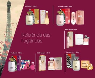 Gold Wires – 100ml
Íris Secret – 100ml
Princess Paris – 100ml
DiamonD 214 – 100ml
SEND parfum – 25ml
Bella parfum– 25ml
Referência das
fragrâncias
 