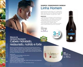 10
!
CabelosCUIDADOSDIÁRIO
Linha Homem
SHAMPOO, CONDICIONADOR E BARBEAR
Fórmula exclusiva da Linha Homem 3 em 1, indicado para o
público masculino e pode ser utilizado em todos os tipos de
cabelos. Não possui sal em sua composição. Resultado de
cabelos limpos, hidratados e uma pele macia e sedosa.
BENEFÍCIOS:
- Tratamento que une praticidade e eficiência podendo ser
usado como shampoo, condicionador e creme de barbear.
- Limpa perfeitamente o couro cabeludo eliminando toda
oleosidade prejudicial ao fio de forma prática e eficaz.
- Possui função condicionante que nutre os fios
proporcionando maciez, suavidade e brilho.
- Sua função barbeadora facilita o deslizamento da lâmina
durante o barbear deixando a pele macia e perfumada.
R$ 54,90
Linha Exclusiva
Homem - 300ml
Mais informações e vídeos no site: www.adlux.com.br
Máscara de
hidratação - 300g
Máscara de hidratação Beautyparis é uma máscara de tratamento para todos os
tipos de cabelos e principalmente para cabelos danificados, expostos ao sol, vento,
secador, chapinhas, colorações, mechas e alisamentos Possui uma fórmula rica
ultra concentrada com ativos nutritivos e extratos naturais que garantem hidratação,
nutrição e restauração dos fios. Assim o cabelo recupera sua massa, além de ter sua
fibra capilar uniformizada e mais forte.
BENEFÍCIOS:
- Recupera a estrutura do cabelo que sofreu danos;
- Nutri, da brilho e controla o frizz;
- Hidratação intensa;
- Ajuda no realinhamento da cutícula;
- Evita o frizz e a perda de nutrientes
Resultado: Cabelo hidratado, restaurado, nutrido e forte, além de mais disciplinado e
menos volumoso, com brilho intenso.
R$ 49,99
Máscara de
hidratação Beautyparis
Cabelo hidratado,
restaurado, nutrido e forte
154
154
083
083
 