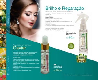 Shinelux é um produto de alto desempenho, tendo como
finalidade na utilização após processos químicos e de
escovação.
BENEFÍCIOS:
Proteção contra raios solares U.V.;
Intensidade do brilho natural;
Finalidade na utilização após processos químicos e de
escovação;
Neutraliza os odores;
Cabelo com cheiro agradável, vitalizando o brilho intenso e
duradouro;
Resultado no selamento das cutículas;
Garantia de uma finalização perfeita.
16
FINALIZADORES
!
Cabelos
R$ 69,99
R$ 69,99
Spray de Brilho
Shinelux
Reparador de pontas
Reparador de
pontas Caviar
Caviar
Mistura de silicones especiais, leves e voláteis:
Formação de um leve filme, maleabilidade,
sedosidade, proteção e brilho Intenso.
BENEFÍCIOS:
Tratamento de alta performance com hidratação
para todos os tipos de cabelos mantendo proteção
das agressões do dia-a-dia;
Reparando as pontas dos fios fortalecendo a fibra
capilar;
Extrato de caviar;
Maciez, brilho, sedosidade e proteção completa do
seu cabelo;
Proteção contra raios solares U.V.;
Brilho e Reparação
Mais informações e vídeos no site: www.adlux.com.br
077
077
078
078
EVITA O
CHEIRO DE
CIGARRO
 