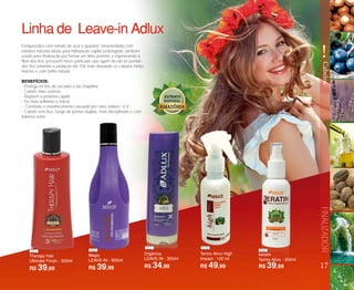 Magic
LEAVE-IN - 300ml
Linha de Leave-in Adlux
Enriquecidos com extrato de açaí e guaraná. Desenvolvido com
extratos naturais ideais para hidratação capilar prolongada, também
usado para finalização por formar um filme protetor e regenerando a
fibra dos fios, possuem micro partículas que agem da raiz ás pontas
dos fios evitando a oxidação até 10x mais deixando os cabelos fortes,
macios e com brilho natural.
BENEFÍCIOS:
- Protege os fios do secador e da chapinha
- Cabelo mais sedoso
- Repõem a proteína capilar
- Fio mais brilhante e macio.
- Combate o envelhecimento causado por raios solares U.V.;
- Cabelo sem frizz, longe de pontas duplas, mais disciplinado e com
balanço extra
R$ 39,99 R$ 39,99 R$ 39,99R$ 34,99 R$ 49,99
Therapy Hair
Ultimate Finish - 300ml
Orgânica
LEAVE-IN - 300ml
Termo Ativo High
Impact - 120 ml
keratin
Termo Ativo - 300ml
17
FINALIZADOR
!
Cabelos
047 060
057 079
066
 