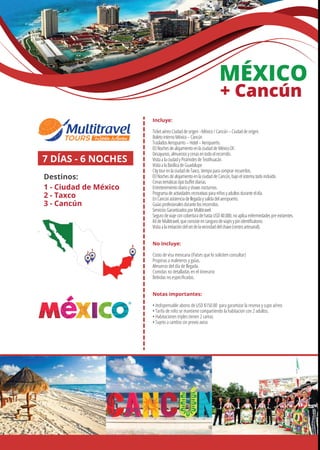 MÉXICO
+ Cancún
Incluye:
TicketaéreoCiudaddeorigen–México/Cancún–Ciudaddeorigen.
BoletointernoMéxico–Cancún
TrasladosAeropuerto–Hotel–Aeropuerto.
03NochesdealojamientoenlaciudaddeMéxicoDF.
Desayunos,almuerzosycenasentodoelrecorrido.
VisitaalaciudadyPirámidesdeTeotihuacán.
VisitaalaBasílicadeGuadalupe
CitytourenlaciudaddeTaxco,tiempoparacomprarrecuerdos.
03NochesdealojamientoenlaciudaddeCancún,bajoelsistematodoincluido.
Cenastemáticastipobuﬀetdiarias.
Entretenimientodiarioyshowsnocturnos.
Programadeactividadesrecreativasparaniñosyadultosduranteeldía.
EnCancúnasistenciadellegadaysalidadelaeropuerto.
Guíasprofesionalesdurantelosrecorridos.
ServiciosGarantizadosporMultitravel.
SegurodeviajeconcoberturadehastaUSD40.000,noaplicaenfermedadespreexistentes.
KitdeMultitravel,queconsisteencangurodeviajesypinidentiﬁcatorio.
Visitaalaimitacióndelsetdelavecindaddelchavo(centroartesanal).
No Incluye:
Costo de visa mexicana (Países que lo soliciten consultar)
Propinas a maleteros y guías.
Almuerzo del día de llegada.
Comidas no detalladas en el itinerario
Bebidas no especiﬁcadas.
Notas importantes:
• Indispensable abono de USD $150.00 para garantizar la reserva y cupo aéreo
• Tarifa de niño se mantiene compartiendo la habitacion con 2 adultos.
• Habitaciones triples tienen 2 camas
• Sujeto a cambio sin previo aviso
7 DÍAS - 6 NOCHES
Destinos:
1 - Ciudad de México
2 - Taxco
3 - Cancún
1
2
3
 
