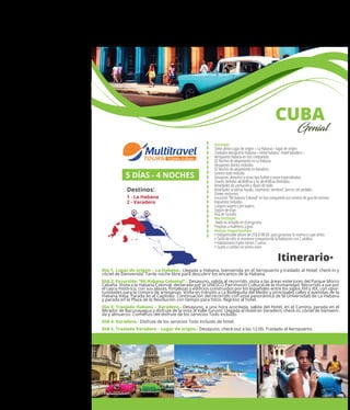MÉXICO
+ Querétaro
Incluye:
Ticket aéreo Lugar de origen – La Habana – lugar de origen
Traslados Aeropuerto Habana – Hotel Habana - Hotel Varadero –
Aeropuerto Habana en bus compartido.
02 Noches de alojamiento en La Habana.
Desayunos diarios incluidos.
02 Noches de alojamiento en Varadero.
Servicio todo incluido.
Desayuno, almuerzo y cenas tipo bufete y cenas especializadas.
Snacks, bebidas alcohólicas y no alcohólicas ilimitadas.
Actividades de animación y clases de baile.
Actividades acuáticas kayaks, catamarán, windsurf, barcos con pedales.
Shows nocturnos
Excursión “Mi habana Colonial” en bus compartido con servicio de guía de turismo
Impuestos incluidos
Canguro viajero y pin viajero.
Seguro de viaje.
Visa de Turismo
No Incluye:
Nada no incluido en el programa.
Propinas a maleteros y guía.
Notas importantes:
• Indispensable abono de USD $100.00 para garantizar la reserva y cupo aéreo
• Tarifa de niño se mantiene compartiendo la habitacion con 2 adultos.
• Habitaciones triples tienen 2 camas
• Sujeto a cambio sin previo aviso
5 DÍAS - 4 NOCHES
Destinos:
1 - La Habana
2 - Varadero
Itinerario*
1 2
CUBA
Genial
Día 1. Lugar de origen – La Habana.- Llegada a Habana, bienvenida en el Aeropuerto y traslado al Hotel, check-in y
cóctel de bienvenida. Tarde noche libre para descubrir los encantos de la Habana.
DIA 2: Excursión “Mi Habana Colonial”.- Desayuno, salida al recorrido, visita a las áreas exteriores del Parque Morro
Cabaña. Visita a la Habana Colonial, declarada por la UNESCO Patrimonio Cultural de la Humanidad. Recorrido a pie por
el casco histórico, con sus plazas, fortalezas y ediﬁcios construidos por los españoles entre los siglos XVI y XIX, con opor-
tunidades para la compra de artesanías. Visita en tránsito a La Bodeguita del Medio y principales calles y avenidas de la
Habana Vieja. Parada en el Capitolio. Continuación del recorrido con vista panorámica de la Universidad de La Habana
y parada en la Plaza de la Revolución con tiempo para fotos. Regreso al hotel.
Día 3: Traslado Habana – Varadero.- Desayuno, a una hora acordada, salida del Hotel, en el Camino, parada en el
Mirador de Bacunayagua y disfrute de la vista al Valle Yurumí. Llegada al Hotel en Varadero, check-in, cóctel de bienveni-
da y almuerzo. Comienzo del disfrute de los servicios Todo Incluido.
DIA 4. Varadero.- Disfrute de los servicios Todo Incluido de hotel.
DIA 5. Traslado Varadero – Lugar de origen.- Desayuno, check-out a las 12:00. Traslado al Aeropuerto.
 
