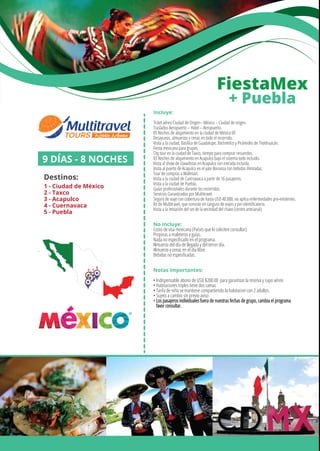Incluye:
Ticket aéreo Ciudad de Origen– México – Ciudad de origen.
Traslados Aeropuerto – Hotel – Aeropuerto.
05 Noches de alojamiento en la ciudad de México DF.
Desayunos, almuerzos y cenas en todo el recorrido.
Visita a la ciudad, Basílica de Guadalupe, Xochimilco y Pirámides de Teotihuacán.
Fiesta mexicana para grupos.
City tour en la ciudad de Taxco, tiempo para comprar recuerdos.
03 Noches de alojamiento en Acapulco bajo el sistema todo incluido.
Visita al show de clavadistas en Acapulco con entrada incluida.
Visita al puerto de Acapulco en el yate Bonanza con bebidas ilimitadas.
Tour de compras a Wallmart.
Visita a la ciudad de Cuernavaca a partir de 16 pasajeros.
Visita a la ciudad de Puebla.
Guías profesionales durante los recorridos.
Servicios Garantizados por Multitravel.
Seguro de viaje con cobertura de hasta USD 40.000, no aplica enfermedades pre-existentes.
Kit de Multitravel, que consiste en canguro de viajes y pin identiﬁcatorio.
Visita a la imitación del set de la vecindad del chavo (centro artesanal).
No Incluye:
Costo de visa mexicana (Países que lo soliciten consultar)
Propinas a maleteros y guías.
Nada no especiﬁcado en el programa.
Almuerzo del día de llegada y del tercer día.
Almuerzo y cenas en el día libre.
Bebidas no especiﬁcadas.
Notas importantes:
• Indispensable abono de USD $200.00 para garantizar la reserva y cupo aéreo
• Habitaciones triples tiene dos camas
• Tarifa de niño se mantiene compartiendo la habitacion con 2 adultos.
• Sujeto a cambio sin previo aviso
• Los pasajeros individuales fuera de nuestras fechas de grupo, cambia el programa
favor consultar.
9 DÍAS - 8 NOCHES
Destinos:
1 - Ciudad de México
2 - Taxco
3 - Acapulco
4 - Cuernavaca
5 - Puebla
12
4
3
5
FiestaMex
+ Puebla
 