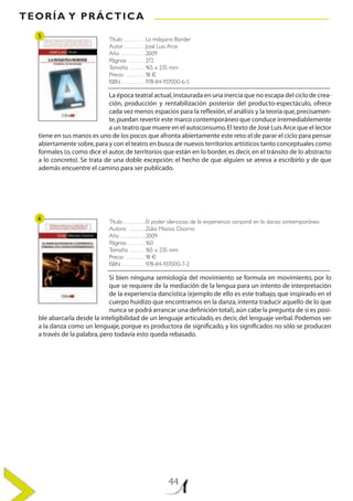 TEORÍA Y PRÁCTICA
44
Título . .  .  .  .  .  .  . La máquina Border
Autor . .  .  .  .  .  .  . José Luis Arce
Año . .  .  .  .  .  .  .  . 2009
Páginas . .  .  .  .  . 272
Tamaño . .  .  .  .  . 165 x 235 mm
Precio . .  .  .  .  .  . 18 €
ISBN . .  .  .  .  .  .  .  . 978-84-937000-6-5
Título . .  .  .  .  .  .  . El poder silencioso de la experiencia corporal en la danza contemporánea
Autora . .  .  .  .  . Zulai Macias Osorno
Año . .  .  .  .  .  .  .  . 2009
Páginas . .  .  .  .  . 160
Tamaño . .  .  .  .  . 165 x 235 mm
Precio . .  .  .  .  .  . 18 €
ISBN . .  .  .  .  .  .  .  . 978-84-937000-7-2
La época teatral actual,instaurada en una inercia que no escapa del ciclo de crea-
ción, producción y rentabilización posterior del producto-espectáculo, ofrece
cada vez menos espacios para la reflexión,el análisis y la teoría que,precisamen-
te,puedan revertir este marco contemporáneo que conduce irremediablemente
a un teatro que muere en el autoconsumo.El texto de José Luis Arce que el lector
tiene en sus manos es uno de los pocos que afronta abiertamente este reto:el de parar el ciclo para pensar
abiertamente sobre,para y con el teatro en busca de nuevos territorios artísticos tanto conceptuales como
formales (o,como dice el autor,de territorios que están en lo border,es decir,en el tránsito de lo abstracto
a lo concreto). Se trata de una doble excepción: el hecho de que alguien se atreva a escribirlo y de que
además encuentre el camino para ser publicado.
Si bien ninguna semiología del movimiento se formula en movimiento, por lo
que se requiere de la mediación de la lengua para un intento de interpretación
de la experiencia dancística (ejemplo de ello es este trabajo, que inspirado en el
cuerpo huidizo que encontramos en la danza,intenta traducir aquello de lo que
nunca se podrá arrancar una definición total),aún cabe la pregunta de si es posi-
ble abarcarla desde la inteligibilidad de un lenguaje articulado, es decir, del lenguaje verbal.Podemos ver
a la danza como un lenguaje, porque es productora de significado, y los significados no sólo se producen
a través de la palabra,pero todavía esto queda rebasado.
5
6
 