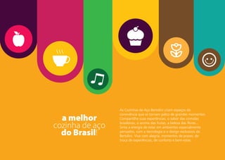 As Cozinhas de Aço Bertolini criam espaços de
convivência que se tornam palco de grandes momentos.
Compartilhe suas experiências, o sabor das comidas
brasileiras, o aroma das frutas, a beleza das flores...
Sinta a energia de estar em ambientes especialmente
pensados, com a tecnologia e o design exclusivos da
Bertolini. Viva com alegria, momentos de prazer, de
troca de experiências, de conforto e bem-estar.
 