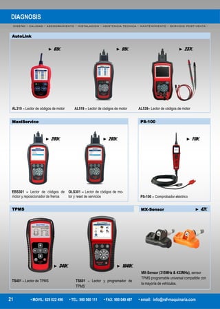 DIAGNOSIS
DISEÑO – CALIDAD – ASESORAMIENTO – INSTALACION – ASISTENCIA TECNICA – MANTENIMIENTO – SERVICIO POST-VENTA -
21 • MOVIL: 629 822 496 • TEL: 980 560 111 • FAX: 980 049 487 • email: info@rsf-maquinaria.com
AutoLink
AL319 – Lector de códigos de motor AL519 – Lector de códigos de motor AL539– Lector de códigos de motor
MaxiService
EBS301 – Lector de códigos de
motor y reposicionador de frenos
OLS301 – Lector de códigos de mo-
tor y reset de servicios
PS-100
PS-100 – Comprobador eléctrico
TPMS MX-Sensor ► 42€
TS401 – Lector de TPMS TS601 – Lector y programador de
TPMS
MX-Sensor (315MHz & 433MHz), sensor
TPMS programable universal compatible con
la mayoría de vehículos.
► 65€ ► 95€ ► 237€
► 205€ ► 205€ ► 110€
► 340€ ► 1040€
 