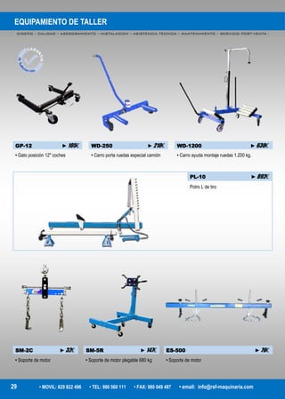 EQUIPAMIENTO DE TALLER
DISEÑO – CALIDAD – ASESORAMIENTO – INSTALACION – ASISTENCIA TECNICA – MANTENIMIENTO – SERVICIO POST-VENTA -
29 • MOVIL: 629 822 496 • TEL: 980 560 111 • FAX: 980 049 487 • email: info@rsf-maquinaria.com
GP-12 ►105€ WD-250 ►210€ WD-1200 ►630€
• Gato posición 12" coches • Carro porta ruedas especial camión • Carro ayuda montaje ruedas 1.200 kg.
PL-10 ►892€
Potro L de tiro
SM-2C ►32€ SM-5R ►147€ ES-500 ►76€
• Soporte de motor • Soporte de motor plegable 680 kg • Soporte de motor
 