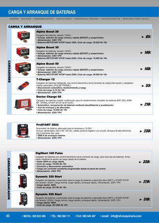 CARGA Y ARRANQUE DE BATERIAS
DISEÑO – CALIDAD – ASESORAMIENTO – INSTALACION – ASISTENCIA TECNICA – MANTENIMIENTO – SERVICIO POST-VENTA -
43 • MOVIL: 629 822 496 • TEL: 980 560 111 • FAX: 980 049 487 • email: info@rsf-maquinaria.com
CARGA Y ARRANQUE
CARGADORES
Alpine Boost 20
Cargador de baterías, tensión 12/24V.
• Incluye: selector de carga normal y rápida (BOOST) y amperímetro.
• Alimentación: 230V 1PH
• Baterías WET/START-STOP hasta 180A. Ciclo de carga: 30-225 Ah 15h
► 85€
Alpine Boost 30
Cargador de baterías, tensión 12/24V.
• Incluye: selector de carga normal y rápida (BOOST) y amperímetro.
• Alimentación: 230V 1PH
• Baterías WET/START-STOP hasta 225A. Ciclo de carga: 15-400 Ah 15h
► 140€
Alpine Boost 50
Cargador de baterías, tensión 12/24V.
• Incluye: selector de carga normal y rápida (BOOST) y amperímetro.
• Alimentación: 230V 1PH
• Baterías WET/START-STOP hasta 225A. Ciclo de carga: 20-500 Ah 15h
► 148€
T-Charger 12
Cargador de baterías inteligente, con control electrónico de la corriente de carga interrupción y restableci-
miento automático (PULSE-TRONIC).
• Desconexión automática, mantenimiento y carga
• Ciclo de carga: 2-70 Ah 15h
• Alimentación: 230V 1PH
► 53€
Doctor Charge 50
Cargador de baterías inverter multifunción para el mantenimiento completo de baterías WET,GEL,AGM,
MF, SPIRAL,START-STOP de 6/12/24V.
• Automático, recuperación de baterías mediante desulfatación y ecualización,
• Test de arranque y de alternador.
• Ciclo de carga: 10-600 Ah 15h
• Alimentación: 230V 1PH
► 210€
ProSTART 2824
Arrancador de batería, adecuado para el arranque a 12-24V
Incluye: alimentador 230 V AC 12V DC, cables positivo-negativo con pinzas, lámpara de alta eficiencia,
dos conectores tipo Jack.
• 2500 A de arranque máximo
• Alimentación: 230V 1PH
► 230€
CARGADORARRANCADOR
DigiStart 340 Pulse
Cargador de baterías con control electrónico de la corriente de carga, para todo tipo de baterías. Arran-
cador mediante la opción de carga rápida de la batería.
• Hasta 300A en carga rápida
• Ciclo de carga: 10-450 Ah 15h
• Conexión y desconexión automática
• Carga con corriente constante programable desde el panel de control
• Alimentación: 230V 1PH
► 330€
Dynamic 320 Start
Cargador de baterías y arrancador para la carga de baterías a electrolito libre (WET) y START-STOP
con tensión 12/24V. Carga normal, carga rápida y arranque rápido. Alimentación: 230V 1PH
• Carga rápida: 300A
• Ciclo de carga: 20-700 Ah 15h
► 220€
Dynamic 520 Start
Cargador de baterías y arrancador para la carga de baterías a electrolito libre (WET) y START-STOP
con tensión 12/24V. Carga normal, carga rápida y arranque rápido. Alimentación: 230V 1PH
• Carga rápida: 400A
• Ciclo de carga: 20-1000 Ah 15h
► 310€
 