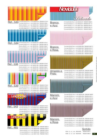 Formato20x30(18un.)-cód.90028-533-789039510754-4
Formato 20x30 (4 un.) - cód. 90032-533- 789039510896-1
Rolinho 40x50 (1 un.) - cód. 90029-533 - 789039510905-0
Formato 40x50 (5 un.) - cód. 90030-533 - 789039510924-1
Formato 40x60 (5 un.) - cód. 90031-533 - 789039510805-3
Ref.: 533
Formato20x30(18un.)-cód.90028-534-789039510755-1
Formato 20x30 (4 un.) - cód. 90032-534 - 789039510897-8
Rolinho 40x50 (1 un.) - cód. 90029-534 - 789039510906-7
Formato 40x50 (5 un.) - cód. 90030-534 - 789039510925-8
Formato 40x60 (5 un.) - cód. 90031-534 - 789039510806-0
Formato20x30(18un.)-cód.90028-538-789039510758-2
Formato20x30(4un.)-cód.90032-538-789039510898-5
Rolinho 40x50 (1 un.) - cód. 90029-538 - 789039510908-1
Formato40x50(5un.)-cód.90030-538-789039510927-2
Formato40x60(5un.)-cód.90031-538-789039510808-4
Formato20x30(18un.)-cód.90028-539-789039510759-9
Formato 20x30 (4 un.) - cód. 90032-539 - 789039510899-2
Rolinho 40x50 (1 un.) - cód. 90029-539 - 789039510909-8
Formato 40x50 (5 un.) - cód. 90030-539 - 789039510928-9
Formato 40x60 (5 un.) - cód. 90031-539 -789039510809-1
Formato20x30(18un.)-cód.90028-543-789039510760-5
Formato20x30(4un.)-cód.90032-543-789039510900-5
Rolinho 40x50 (1 un.) - cód. 90029-543 - 789039510910-4
Formato40x50(5un.)-cód.90030-543-789039510929-6
Formato40x60(5un.)-cód.90031-543-789039510810-7
Formato20x30(18un.)-cód.90028-465-789039510884-8
Formato20x30(4un.)-cód.90032-465-789039510762-9
Rolinho 40x50 (1 un.) - cód. 90029-465 - 789039510769-8
Formato40x50(5un.)-cód.90030-465-789039510776-6
Formato40x60(5un.)-cód.90031-465-789039510783-4
Ref.: 534
Ref.: 538
Ref.: 539
Ref.: 543
Ref.: 465
Estesprodutospodemsofreralteraçõessemprévioaviso.
Branco
e Azul
Branco
e Rosa
Amarelo e
Preto
Marrom
e Azul
Marrom
e Rosa
Formato20x30(18un.)-cód.90036-391-789039510606-6
Formato20x30(4un.)-cód.90038-391-789039510611-0
Rolinho40x50(1un.)-cód.90037-391-789039510616-5
Formato40x50(5un.)-cód.90040-391-789039510621-9
Formato40x60(5un.)-cód.90039-391-789039510626-4
Formato20x30(18un.)-cód.90036-392-789039510607-3
Formato 20x30 (4 un.) - cód. 90038-392- 789039510612-7
Rolinho 40x50 (1 un.) - cód. 90037-392- 789039510617-2
Formato40x50(5un.)-cód.90040-392-789039510622-6
Formato40x60(5un.)-cód.90039-392-789039510627.1
Sortido
40x50 (5 un.) cód. 90040-999 - 789039510823-7
40x60 (5 un.) cód. 90039-999 - 789039510880-0
Formato20x30(18un.)-cód.90036-393-7890395106080
Formato 20x30 (4 un.) - cód. 90038-393- 789039510613-4
Rolinho 40x50 (1 un.) - cód. 90037-393- 789039510618-9
Formato40x50(5un.)-cód.90040-393-789039510623-3
Formato40x60(5un.)-cód.90039-393-789039510628-8
Formato20x30(18un.)-cód.90036-394-7890395106097
Formato 20x30 (4 un.) - cód. 90038-394- 789039510614-1
Rolinho 40x50 (1 un.) - cód. 90037-394- 789039510619-6
Formato40x50(5un.)-cód.90040-394-789039510624-0
Formato40x60(5un.)-cód.90039-394-789039510629-5
Formato20x30(18un.)-cód.90036-395-7890395106103
Formato 20x30 (4 un.) - cód. 90038-395- 789039510615-8
Rolinho 40x50 (1 un.) - cód. 90037-395- 789039510620-2
Formato40x50(5un.)-cód.90040-395-789039510625-7
Formato40x60(5un.)-cód.90039-395-789039510630-1
11
 