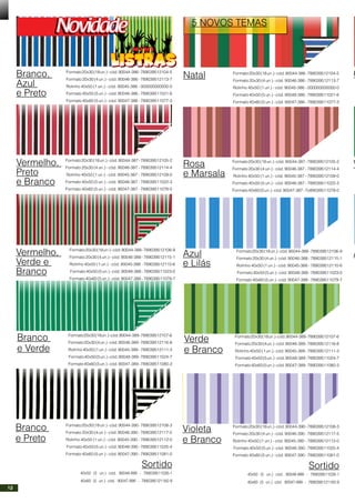 O
V
A
Branco,
Azul
e Preto
Vermelho,
Preto
e Branco
Vermelho,
Verde e
Branco
Branco
e Verde
Branco
e Preto
Formato20x30(18un.)-cód.90044-386-789039512104-5
Formato 20x30 (4 un.) - cód. 90046-386 - 789039512113-7
Rolinho 40x50 (1 un.) - cód. 90045-386 - 000000000000-0
Formato 40x50 (5 un.) - cód. 90048-386 - 789039511021-6
Formato 40x60 (5 un.) - cód. 90047-386 - 789039511077-3
Formato20x30(18un.)-cód.90044-387-789039512105-2
Formato 20x30 (4 un.) - cód. 90046-387 - 789039512114-4
Rolinho 40x50 (1 un.) - cód. 90045-387 - 789039512109-0
Formato 40x50 (5 un.) - cód. 90048-387 - 789039511022-3
Formato 40x60 (5 un.) - cód. 90047-387 - 789039511078-0
Formato20x30(18un.)-cód.90044-388-789039512106-9
Formato 20x30 (4 un.) - cód. 90046-388 - 789039512115-1
Rolinho 40x50 (1 un.) - cód. 90045-388 - 789039512110-6
Formato40x50(5un.)-cód.90048-388-789039511023-0
Formato 40x60 (5 un.) - cód. 90047-388 - 789039511079-7
Formato20x30(18un.)-cód.90044-389-789039512107-6
Formato20x30(4un.)-cód.90046-389-789039512116-8
Rolinho40x50 (1 un.) - cód. 90045-389 - 789039512111-3
Formato40x50(5un.)-cód.90048-389-789039511024-7
Formato40x60(5un.)-cód.90047-389-789039511080-3
Formato20x30(18un.)-cód.90044-390-789039512108-3
Formato 20x30 (4 un.) - cód. 90046-390 - 789039512117-5
Rolinho 40x50 (1 un.) - cód. 90045-390 - 789039512112-0
Formato 40x50 (5 un.) - cód. 90048-390 - 789039511025-4
Formato 40x60 (5 un.) - cód. 90047-390 - 789039511081-0
Sortido
40x50 (5 un.) cód. 90048-999 - 789039511026-1
40x60 (5 un.) cód. 90047-999 - 7890395121182-9
Natal
Rosa
e Marsala
Azul
e Lilás
Verde
e Branco
Violeta
e Branco
Formato20x30(18un.)-cód.90044-386-789039512104-5
Formato 20x30 (4 un.) - cód. 90046-386 - 789039512113-7
Rolinho 40x50 (1 un.) - cód. 90045-386 - 000000000000-0
Formato 40x50 (5 un.) - cód. 90048-386 - 789039511021-6
Formato 40x60 (5 un.) - cód. 90047-386 - 789039511077-3
Formato20x30(18un.)-cód.90044-387-789039512105-2
Formato 20x30 (4 un.) - cód. 90046-387 - 789039512114-4
Rolinho 40x50 (1 un.) - cód. 90045-387 - 789039512109-0
Formato 40x50 (5 un.) - cód. 90048-387 - 789039511022-3
Formato40x60(5un.)-cód.90047-387-7o89039511078-0
Formato20x30(18un.)-cód.90044-388-789039512106-9
Formato 20x30 (4 un.) - cód. 90046-388 - 789039512115-1
Rolinho 40x50 (1 un.) - cód. 90045-388 - 789039512110-6
Formato40x50(5un.)-cód.90048-388-789039511023-0
Formato 40x60 (5 un.) - cód. 90047-388 - 789039511079-7
Formato20x30(18un.)-cód.90044-389-789039512107-6
Formato20x30(4un.)-cód.90046-389-789039512116-8
Rolinho 40x50 (1un.) - cód. 90045-389 - 789039512111-3
Formato40x50(5un.)-cód.90048-389-789039511024-7
Formato40x60(5un.)-cód.90047-389-789039511080-3
Formato20x30(18un.)-cód.90044-390-789039512108-3
Formato 20x30 (4 un.) - cód. 90046-390 - 789039512117-5
Rolinho 40x50 (1 un.) - cód. 90045-390 - 789039512112-0
Formato 40x50 (5 un.) - cód. 90048-390 - 789039511025-4
Formato 40x60 (5 un.) - cód. 90047-390 - 789039511081-0
Sortido
40x50 (5 un.) cód. 90048-999 - 789039511026-1
40x60 (5 un.) cód. 90047-999 - 7890395121182-9
5 NOVOS TEMAS
12
 