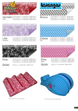 Lilás
Hortênsia
Formato40x60(5un.)-cód.90224-060-789039513274-4
Rolinho 40x60 (1 un.) - cód. 90225-060 - 789039513279-9
Formato20x30(4un.)-cód.90226-060 -789039513284-3
Vermelho
Natal
Formato40x60(5un.)-cód.90224-050-789039513273-7
Rolinho 40x60 (1 un.) - cód. 90225-050 - 789039513278-2
Formato20x30(4un.)-cód.90226-050 -789039513283-6
Preto Formato40x60(5un.)-cód.90224-090-789039513275-1
Rolinho 40x60 (1 un.) - cód. 90225-090 - 789039513280-5
Formato20x30(4un.)-cód.90226-090 -789039513285-r0
Sortido 40x60 (5 un.) - cód. 90224-999 - 789039511736-9
Branco Formato40x60(5un.)-cód.90227-001-789039513287-4
Rolinho 40x60 (1 un.) - cód. 90228-001 - 789039513293-5
Formato20x30(4un.)-cód.90229-001 -789039513298-0
Celeste
Céu
Formato40x60(5un.)-cód.90227-011-789039513288-1
Rolinho 40x60 (1 un.) - cód. 90228-011 - 789039513294-2
Formato20x30(4un.)-cód.90229-011 -789039513299-7
Rosa
Bebê
Formato40x60(5un.)-cód.90227-040-789039513290-4
Rolinho 40x60 (1 un.) - cód. 90228-040 - 789039513296-6
Formato20x30(4un.)-cód.90229-040 -789039513301-7
Sortido 40x60 (5 un.) - cód. 90227-999 - 789039513292-8
Peça confeccionada com a Coleção LosangoPeça confeccionada com a Coleção Hibisco
31
 