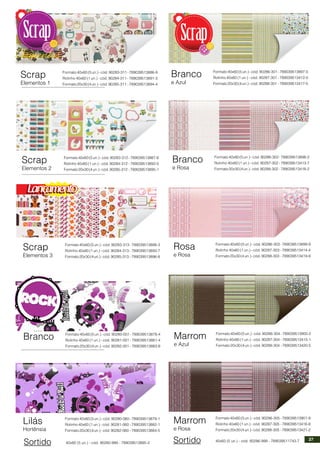 Scrap
Elementos 1
Formato40x60(5un.)-cód.90283-311-789039513886-9
Rolinho 40x60 (1 un.) - cód. 90284-311 - 789039513891-3
Formato20x30(4un.)-cód.90285-311 -789039513894-4
Scrap
Elementos 2
Formato40x60(5un.)-cód.90283-312-789039513887-6
Rolinho 40x60 (1 un.) - cód. 90284-312 - 789039513892-0
Formato20x30(4un.)-cód.90285-312 -789039513895-1
Scrap
Elementos 3
Formato40x60(5un.)-cód.90283-313-789039513888-3
Rolinho 40x60 (1 un.) - cód. 90284-313 - 789039513893-7
Formato20x30(4un.)-cód.90285-313 -789039513896-8
Branco Formato40x60(5un.)-cód.90280-001-789039513878-4
Rolinho 40x60 (1 un.) - cód. 90281-001 - 789039513881-4
Formato20x30(4un.)-cód.90282-001 -789039513883-8
Lilás
Hortênsia
Formato40x60(5un.)-cód.90280-060-789039513879-1
Rolinho 40x60 (1 un.) - cód. 90281-060 - 789039513882-1
Formato20x30(4un.)-cód.90282-060 -789039513884-5
Branco
e Azul
Formato40x60(5un.)-cód.90286-301-789039513897-5
Rolinho 40x60 (1 un.) - cód. 90287-301 - 789039513412-0
Formato20x30(4un.)-cód.90288-301 -789039513417-5
Branco
e Rosa
Formato40x60(5un.)-cód.90286-302-789039513898-2
Rolinho 40x60 (1 un.) - cód. 90287-302 - 789039513413-7
Formato20x30(4un.)-cód.90288-302 -789039513418-2
Rosa
e Rosa
Formato40x60(5un.)-cód.90286-303-789039513899-9
Rolinho 40x60 (1 un.) - cód. 90287-303 - 789039513414-4
Formato20x30(4un.)-cód.90288-303 -789039513419-9
Marrom
e Azul
Formato40x60(5un.)-cód.90286-304-789039513900-2
Rolinho 40x60 (1 un.) - cód. 90287-304 - 789039513415-1
Formato20x30(4un.)-cód.90288-304 -789039513420-5
Marrom
e Rosa
Formato40x60(5un.)-cód.90286-305-789039513901-9
Rolinho 40x60 (1 un.) - cód. 90287-305 - 789039513416-8
Formato20x30(4un.)-cód.90288-305 -789039513421-2
Sortido 40x60 (5 un.) - cód. 90286-999 - 789039511743-7
Sortido 40x60 (5 un.) - cód. 90280-999 - 789039513885-2
37
 