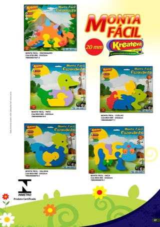 20 mm
MONTA FÁCIL - PATO
Cód.9622-999 - 24X22cm
789039506876-0 MONTA FÁCIL - COELHO
Cód.9623-999 - 24X22cm
789039506877-7
MONTA FÁCIL - GALINHA
Cód.9624-999 - 24X22cm
789039506878-4 MONTA FÁCIL - VACA
Cód.9625-999 - 24X22cm
789039506879-1
MONTA FÁCIL - DINOSSAURO
Cód.9782-999 - 24X22cm
789039507047-3
INMETRO
Produto Certificado
Estesprodutospodemsofreralteraçõessemprévioaviso.
67
 