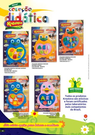 COLEÇÃO DIDATICA ENCAIXE SAPINHO
GEOMÉTRICO
Cód.0334-999 - 28x42cm
789039503008-8
COLEÇÃO DIDATICA ENCAIXE
PINGUIM GEOMÉTRICO
Cód.0337-999 - 28x42cm
789039503011-8
COLEÇÃO DIDATICA ENCAIXE
PINGUIM VOGAIS
Cód.0338-999 - 28x42cm
789039503012-5
COLEÇÃO DIDATICA ENCAIXE
SAPINHO VOGAIS
Cód.0335-999 - 28x42cm
789039503009-5
COLEÇÃO DIDATICA ENCAIXE
SAPINHO NÚMEROS
Cód.0336-999 - 28x42cm
789039503010-1
Estesprodutospodemsofreralteraçõessemprévioaviso.
68
 