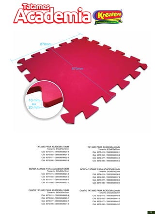 10 mm
870mm
870mm
Tatames
Academia
Tatames
Academia
20 mm
ou
TATAME PARA ACADEMIA 10MM
Tamanho: 870x870x10mm
Cód. 9270-015 - 789039508920-8
Cód. 9270-050 - 789039508921-5
Cód. 9270-077 - 789039508922-2
Cód. 9270-090 - 789039508923-9
BORDA TATAME PARA ACADEMIA10MM
Tamanho: 240x850x10mm
Cód. 9271-015 - 789039508924-6
Cód. 9271-050 - 789039508925-3
Cód. 9271-077 - 789039508926-0
Cód. 9271-090 - 789039508927-7
CANTO TATAME PARA ACADEMIA 10MM
Tamanho: 250x250x10mm
Cód. 9272-015 - 789039508928-4
Cód. 9272-050 - 789039508929-1
Cód. 9272-077 - 789039508930-7
Cód. 9272-090 - 789039508931-4
TATAME PARA ACADEMIA 20MM
Tamanho: 870x870x20mm
Cód. 9273-015 - 789039508932-1
Cód. 9273-050 - 789039508933-8
Cód. 9273-077 - 789039508934-5
Cód. 9273-090 - 789039508935-2
BORDA TATAME PARA ACADEMIA20MM
Tamanho: 240x850x20mm
Cód. 9274-015 - 789039508936-9
Cód. 9274-050 - 789039508937-6
Cód. 9274-077 - 789039508938-3
Cód. 9274-090 - 789039508939-0
CANTO TATAME PARA ACADEMIA 20MM
Tamanho: 250x250x20mm
Cód. 9275-015 - 789039508940-6
Cód. 9275-050 - 789039508941-3
Cód. 9275-077 - 789039508942-0
Cód. 9275-090 - 789039508943-7
77
 