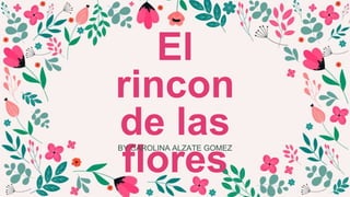 El
rincon
de las
flores
BY CAROLINA ALZATE GOMEZ
 
